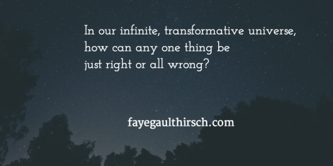 in our infinite transformative universe how can any one thing be just right or all wrong