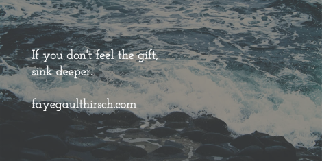 If you don't feel the gift, sink deeper.